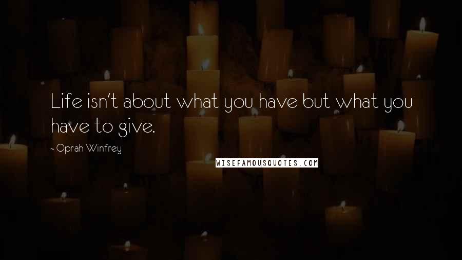 Oprah Winfrey Quotes: Life isn't about what you have but what you have to give.