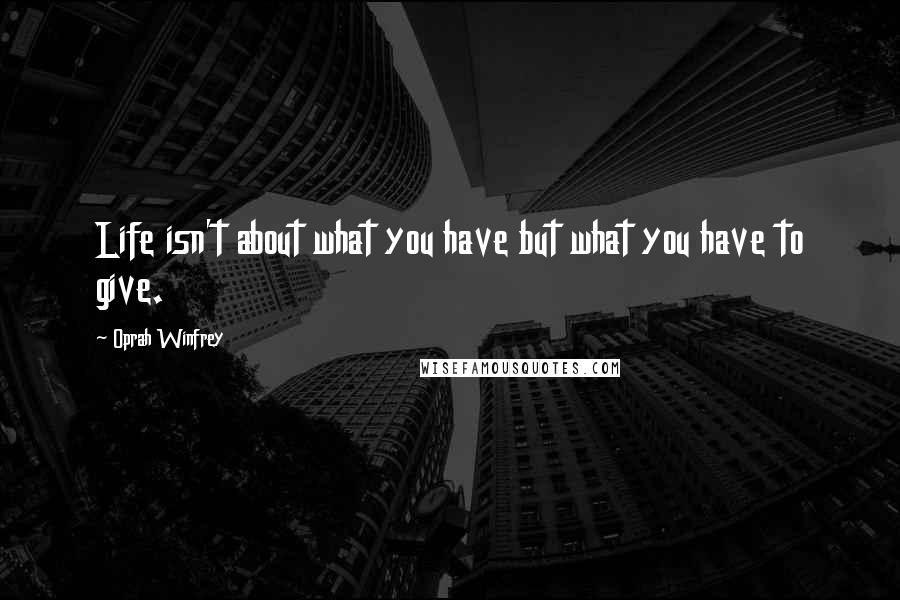 Oprah Winfrey Quotes: Life isn't about what you have but what you have to give.