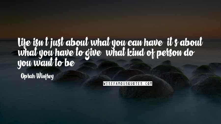 Oprah Winfrey Quotes: Life isn't just about what you can have; it's about what you have to give, what kind of person do you want to be?