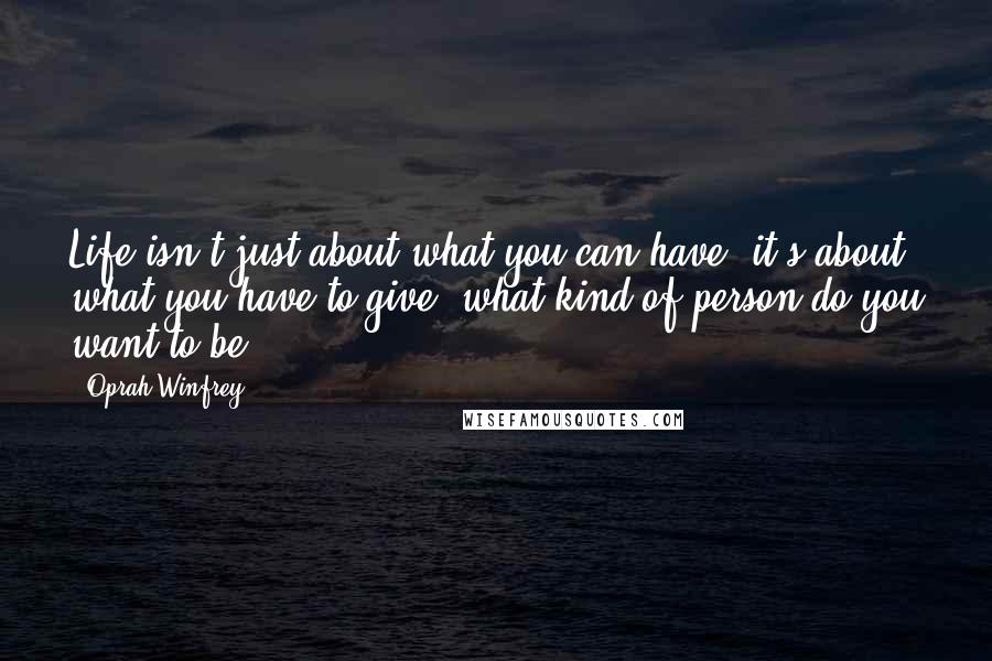 Oprah Winfrey Quotes: Life isn't just about what you can have; it's about what you have to give, what kind of person do you want to be?