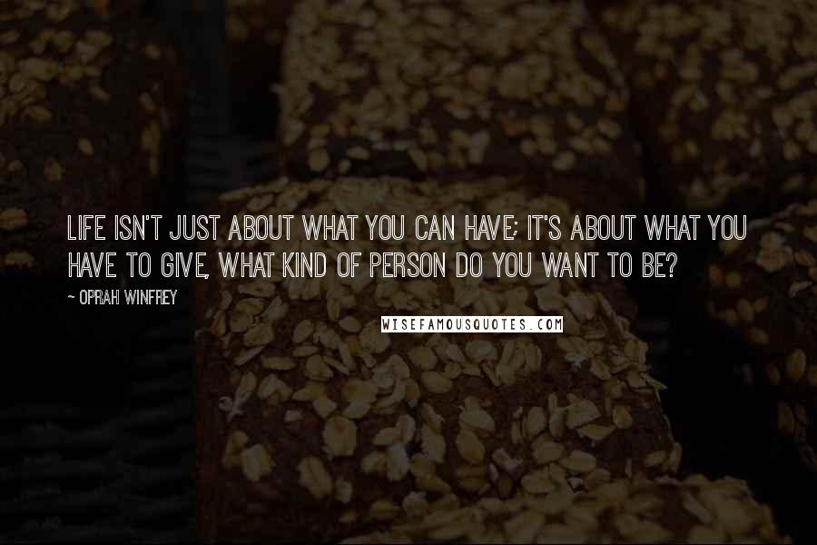 Oprah Winfrey Quotes: Life isn't just about what you can have; it's about what you have to give, what kind of person do you want to be?