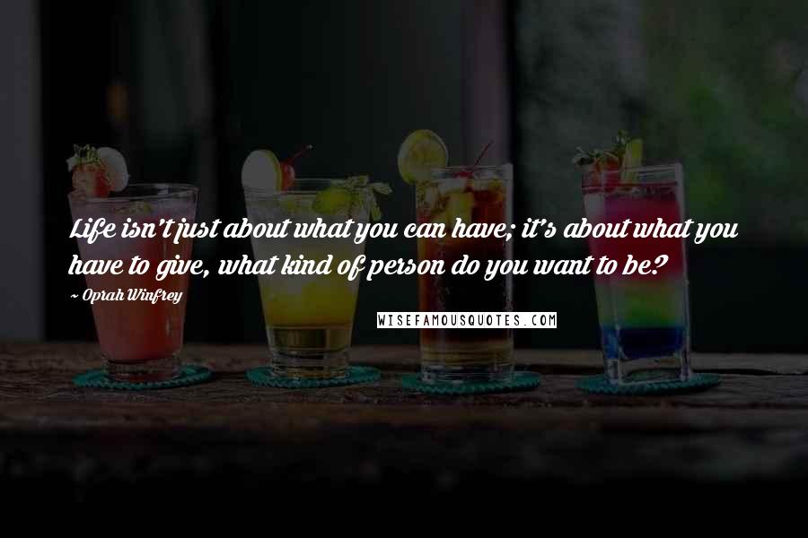 Oprah Winfrey Quotes: Life isn't just about what you can have; it's about what you have to give, what kind of person do you want to be?