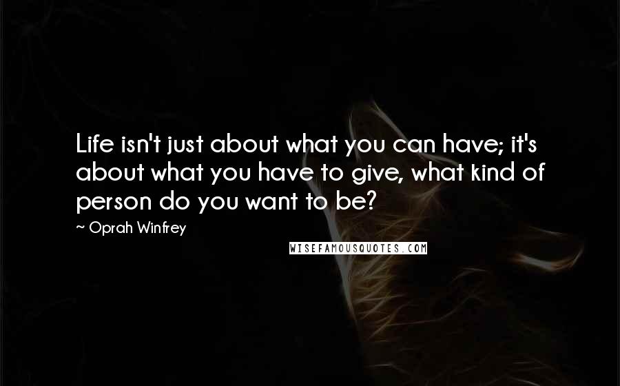 Oprah Winfrey Quotes: Life isn't just about what you can have; it's about what you have to give, what kind of person do you want to be?