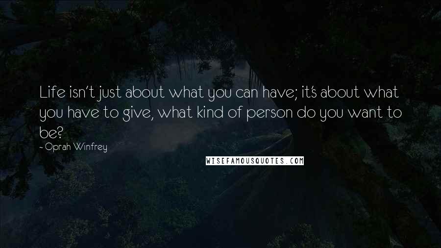 Oprah Winfrey Quotes: Life isn't just about what you can have; it's about what you have to give, what kind of person do you want to be?