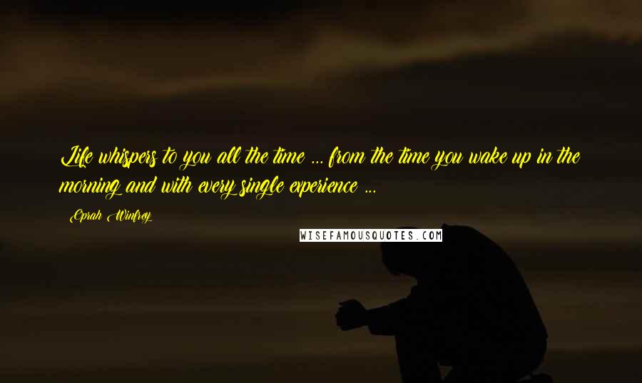 Oprah Winfrey Quotes: Life whispers to you all the time ... from the time you wake up in the morning and with every single experience ...