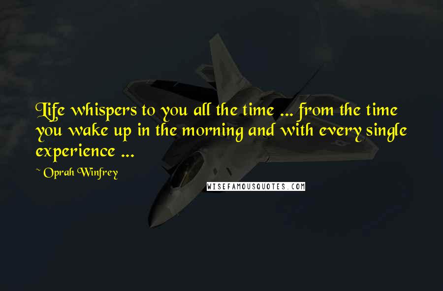 Oprah Winfrey Quotes: Life whispers to you all the time ... from the time you wake up in the morning and with every single experience ...