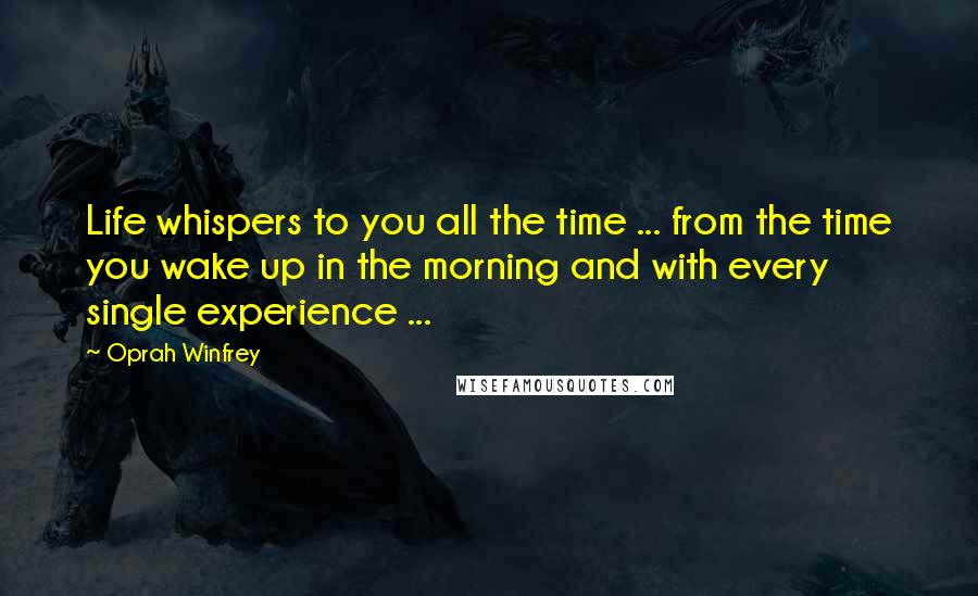 Oprah Winfrey Quotes: Life whispers to you all the time ... from the time you wake up in the morning and with every single experience ...