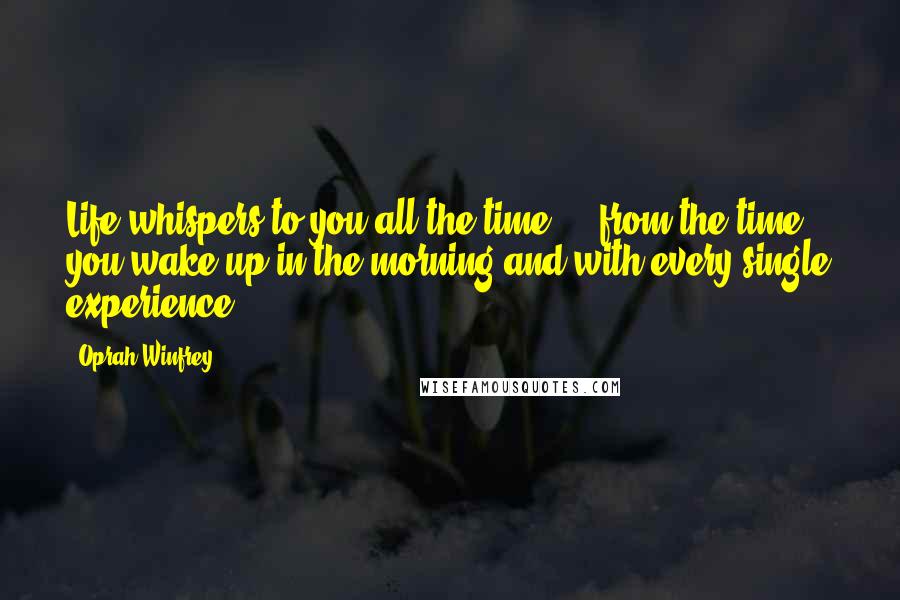 Oprah Winfrey Quotes: Life whispers to you all the time ... from the time you wake up in the morning and with every single experience ...