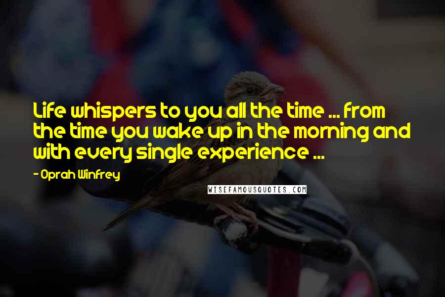Oprah Winfrey Quotes: Life whispers to you all the time ... from the time you wake up in the morning and with every single experience ...