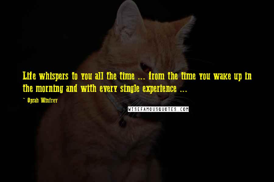 Oprah Winfrey Quotes: Life whispers to you all the time ... from the time you wake up in the morning and with every single experience ...