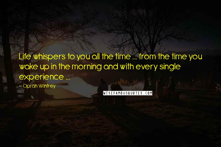 Oprah Winfrey Quotes: Life whispers to you all the time ... from the time you wake up in the morning and with every single experience ...