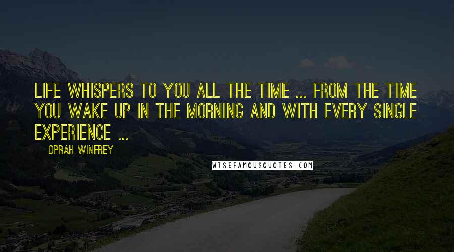 Oprah Winfrey Quotes: Life whispers to you all the time ... from the time you wake up in the morning and with every single experience ...