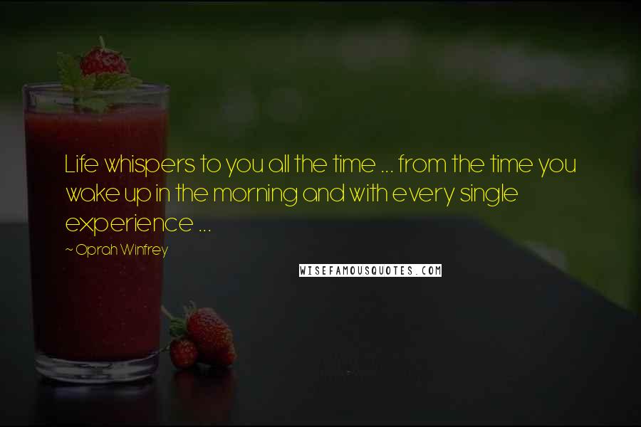 Oprah Winfrey Quotes: Life whispers to you all the time ... from the time you wake up in the morning and with every single experience ...