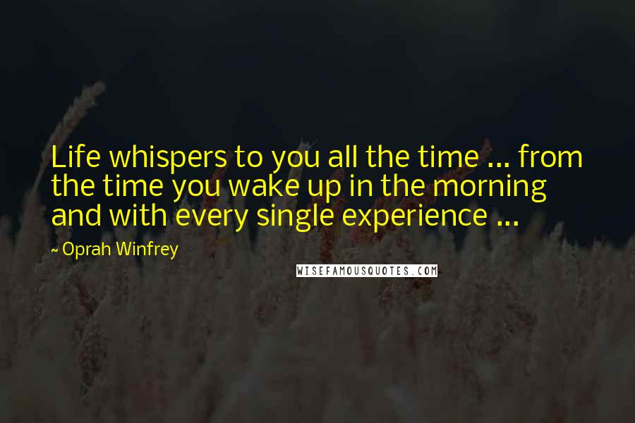 Oprah Winfrey Quotes: Life whispers to you all the time ... from the time you wake up in the morning and with every single experience ...