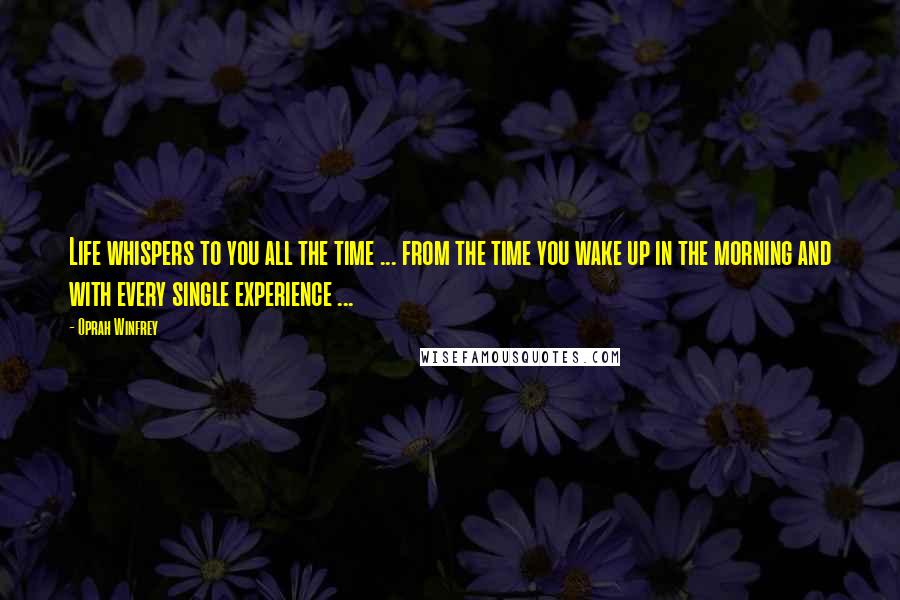 Oprah Winfrey Quotes: Life whispers to you all the time ... from the time you wake up in the morning and with every single experience ...