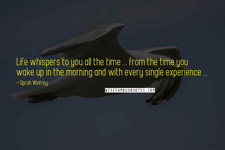 Oprah Winfrey Quotes: Life whispers to you all the time ... from the time you wake up in the morning and with every single experience ...