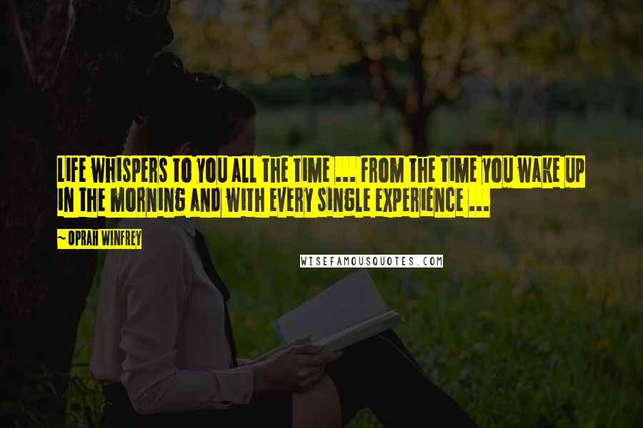 Oprah Winfrey Quotes: Life whispers to you all the time ... from the time you wake up in the morning and with every single experience ...
