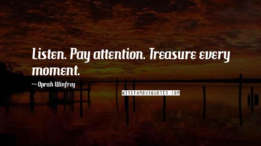 Oprah Winfrey Quotes: Listen. Pay attention. Treasure every moment.