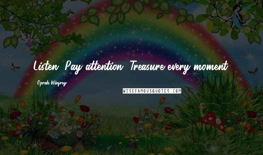 Oprah Winfrey Quotes: Listen. Pay attention. Treasure every moment.
