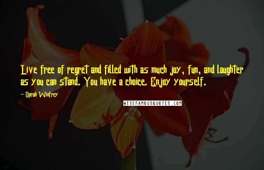 Oprah Winfrey Quotes: Live free of regret and filled with as much joy, fun, and laughter as you can stand. You have a choice. Enjoy yourself.