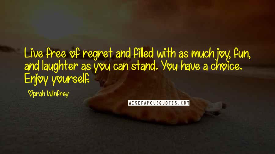 Oprah Winfrey Quotes: Live free of regret and filled with as much joy, fun, and laughter as you can stand. You have a choice. Enjoy yourself.
