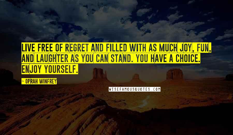 Oprah Winfrey Quotes: Live free of regret and filled with as much joy, fun, and laughter as you can stand. You have a choice. Enjoy yourself.