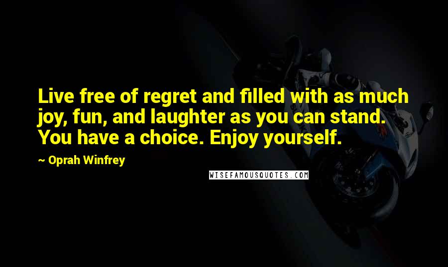 Oprah Winfrey Quotes: Live free of regret and filled with as much joy, fun, and laughter as you can stand. You have a choice. Enjoy yourself.