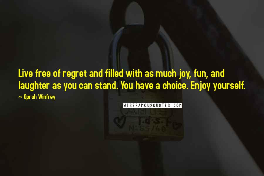 Oprah Winfrey Quotes: Live free of regret and filled with as much joy, fun, and laughter as you can stand. You have a choice. Enjoy yourself.