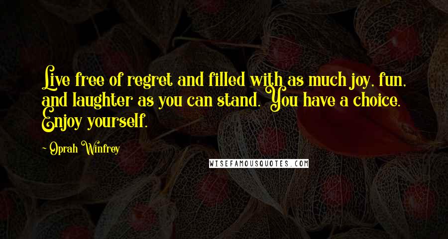 Oprah Winfrey Quotes: Live free of regret and filled with as much joy, fun, and laughter as you can stand. You have a choice. Enjoy yourself.