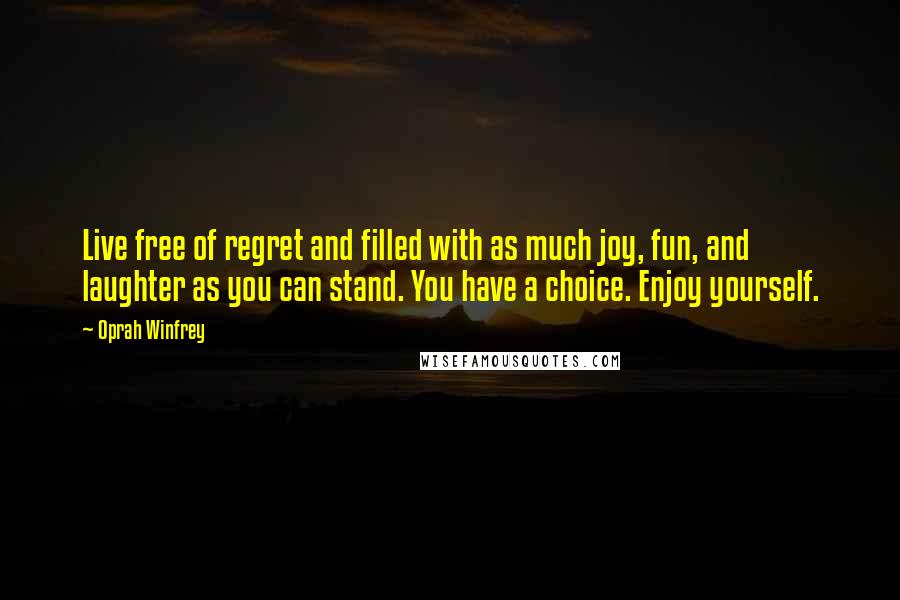 Oprah Winfrey Quotes: Live free of regret and filled with as much joy, fun, and laughter as you can stand. You have a choice. Enjoy yourself.