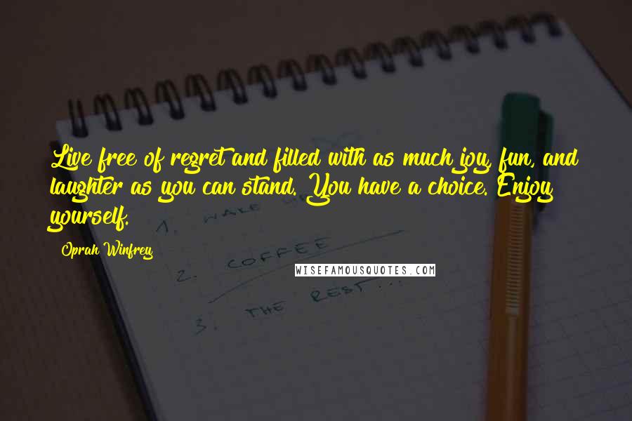 Oprah Winfrey Quotes: Live free of regret and filled with as much joy, fun, and laughter as you can stand. You have a choice. Enjoy yourself.