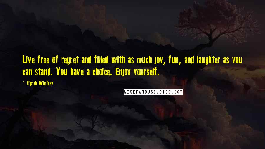 Oprah Winfrey Quotes: Live free of regret and filled with as much joy, fun, and laughter as you can stand. You have a choice. Enjoy yourself.