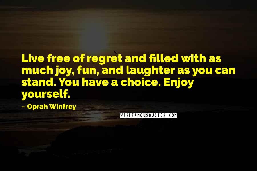 Oprah Winfrey Quotes: Live free of regret and filled with as much joy, fun, and laughter as you can stand. You have a choice. Enjoy yourself.