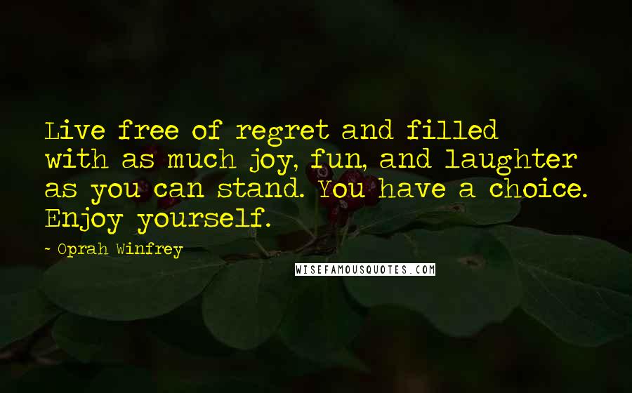Oprah Winfrey Quotes: Live free of regret and filled with as much joy, fun, and laughter as you can stand. You have a choice. Enjoy yourself.
