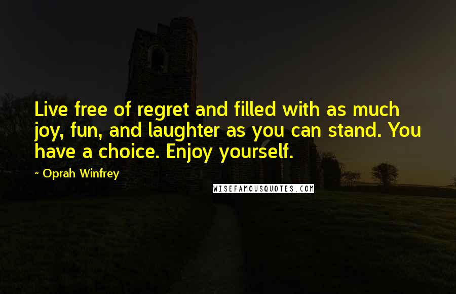 Oprah Winfrey Quotes: Live free of regret and filled with as much joy, fun, and laughter as you can stand. You have a choice. Enjoy yourself.