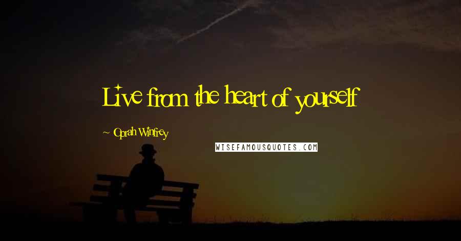 Oprah Winfrey Quotes: Live from the heart of yourself