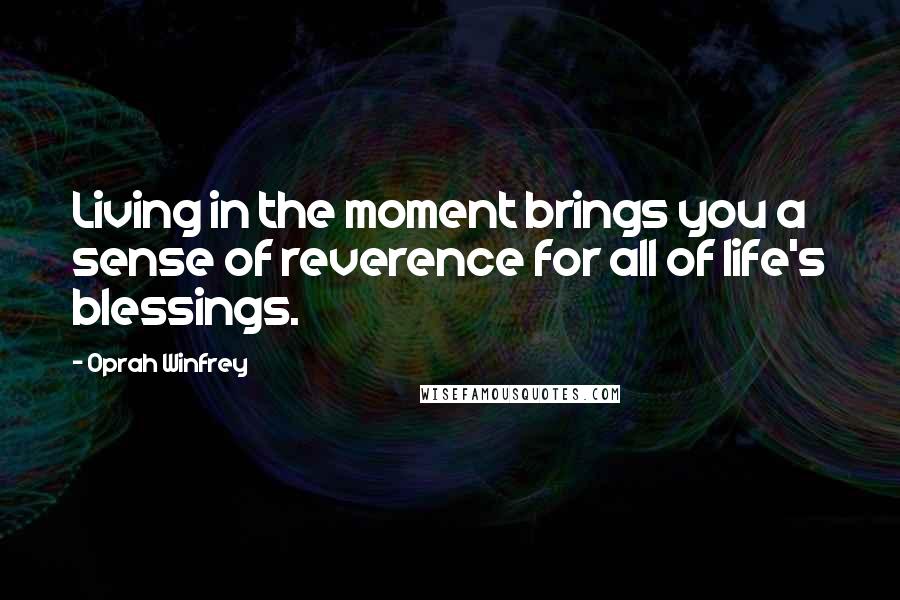 Oprah Winfrey Quotes: Living in the moment brings you a sense of reverence for all of life's blessings.