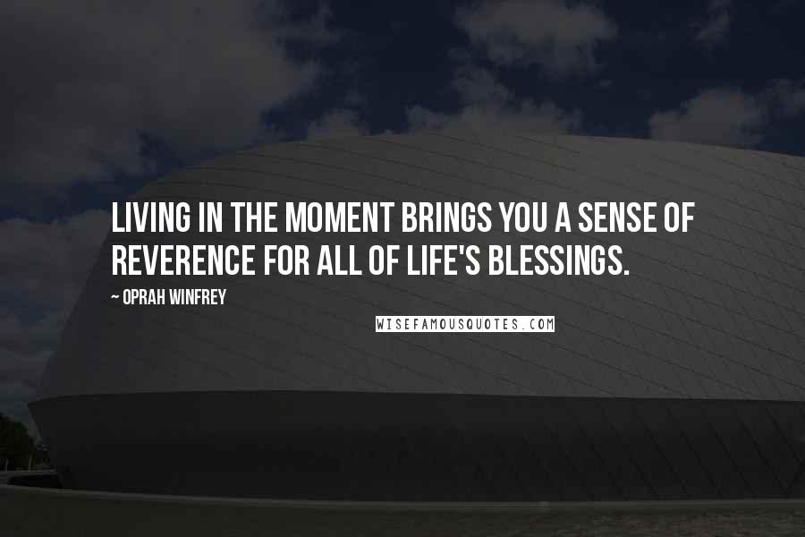 Oprah Winfrey Quotes: Living in the moment brings you a sense of reverence for all of life's blessings.