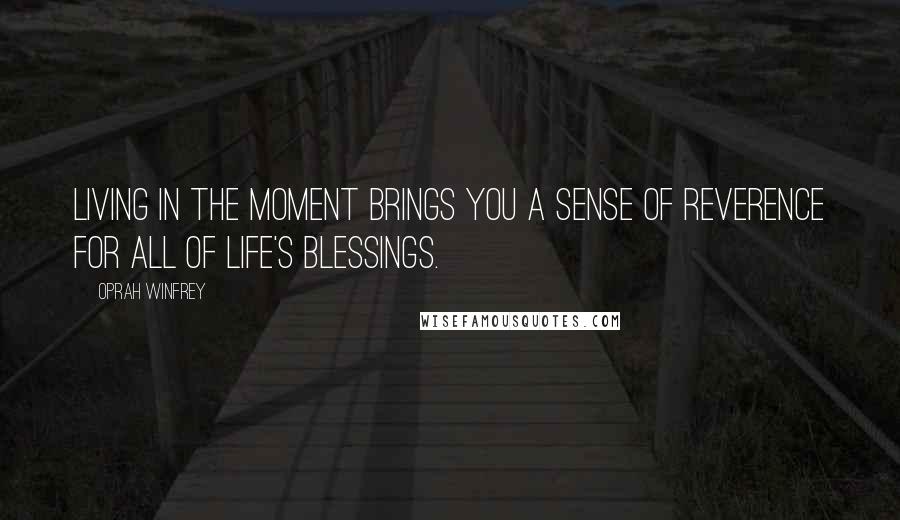 Oprah Winfrey Quotes: Living in the moment brings you a sense of reverence for all of life's blessings.