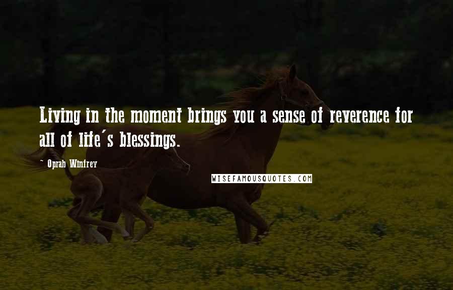 Oprah Winfrey Quotes: Living in the moment brings you a sense of reverence for all of life's blessings.