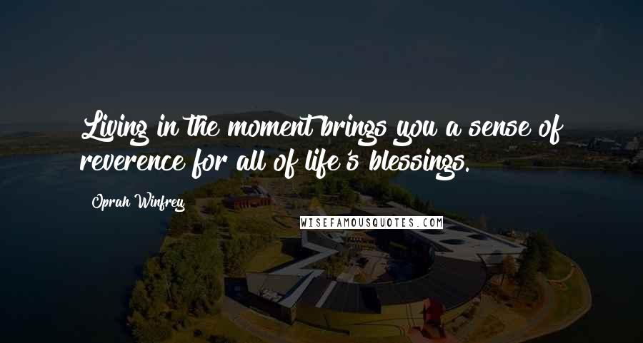 Oprah Winfrey Quotes: Living in the moment brings you a sense of reverence for all of life's blessings.