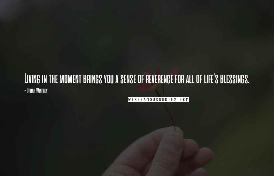 Oprah Winfrey Quotes: Living in the moment brings you a sense of reverence for all of life's blessings.