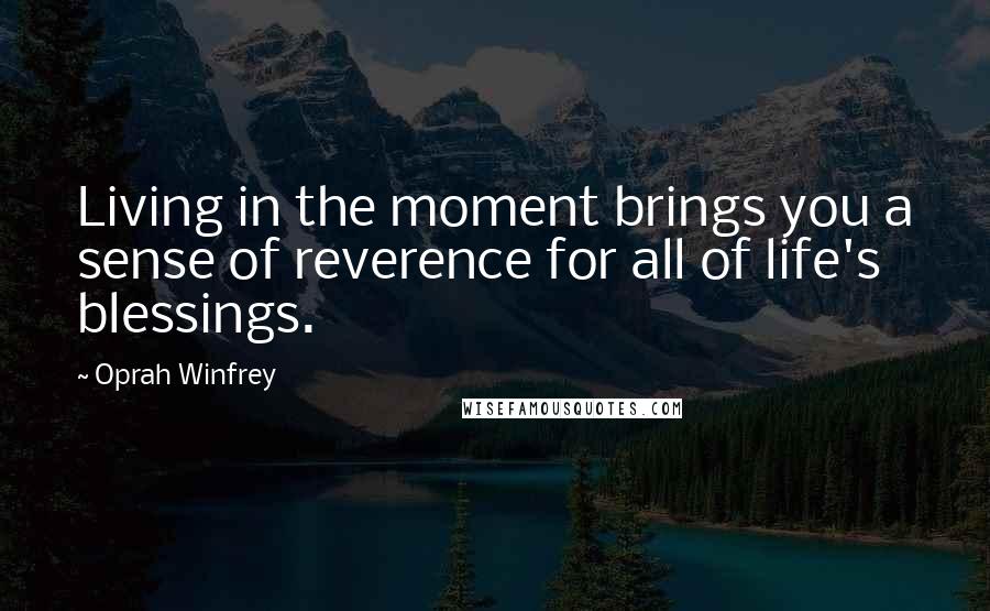 Oprah Winfrey Quotes: Living in the moment brings you a sense of reverence for all of life's blessings.