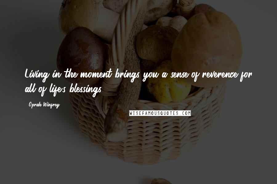 Oprah Winfrey Quotes: Living in the moment brings you a sense of reverence for all of life's blessings.