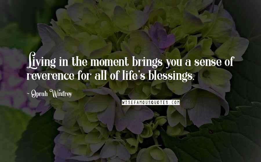 Oprah Winfrey Quotes: Living in the moment brings you a sense of reverence for all of life's blessings.