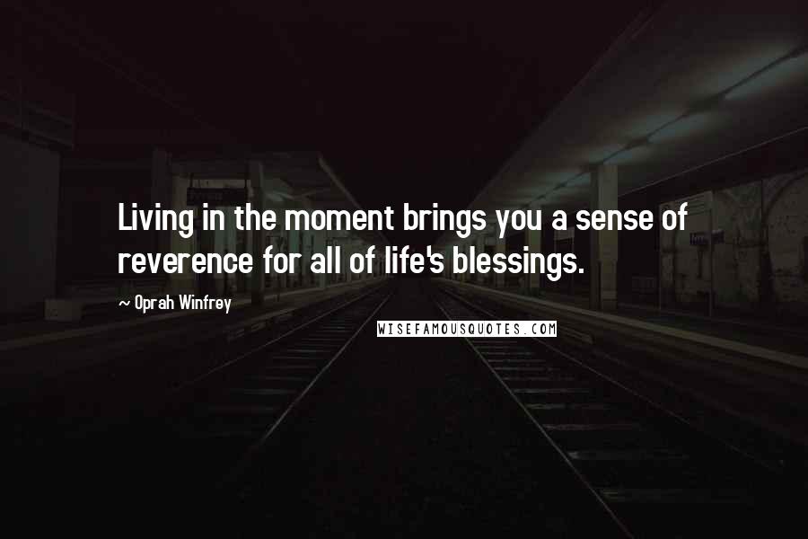 Oprah Winfrey Quotes: Living in the moment brings you a sense of reverence for all of life's blessings.