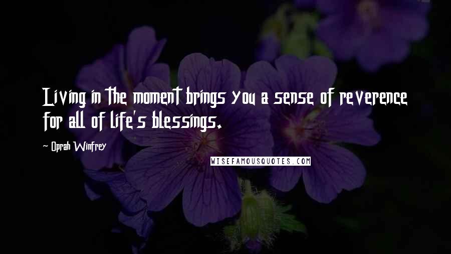 Oprah Winfrey Quotes: Living in the moment brings you a sense of reverence for all of life's blessings.