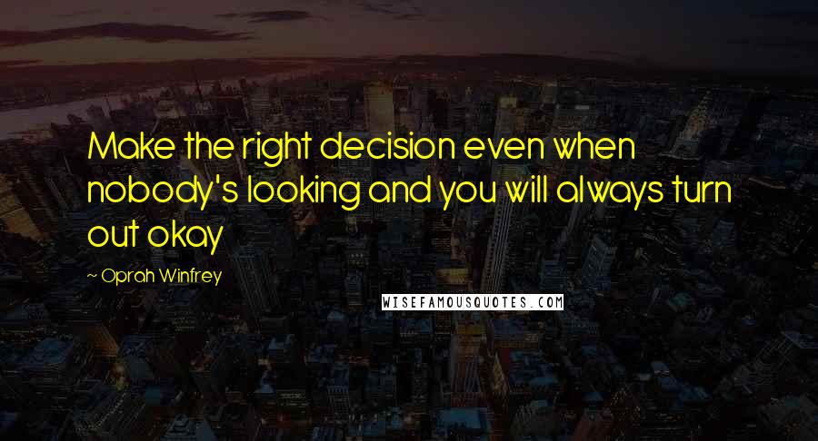 Oprah Winfrey Quotes: Make the right decision even when nobody's looking and you will always turn out okay