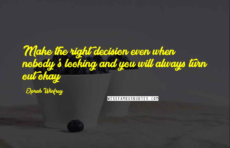 Oprah Winfrey Quotes: Make the right decision even when nobody's looking and you will always turn out okay