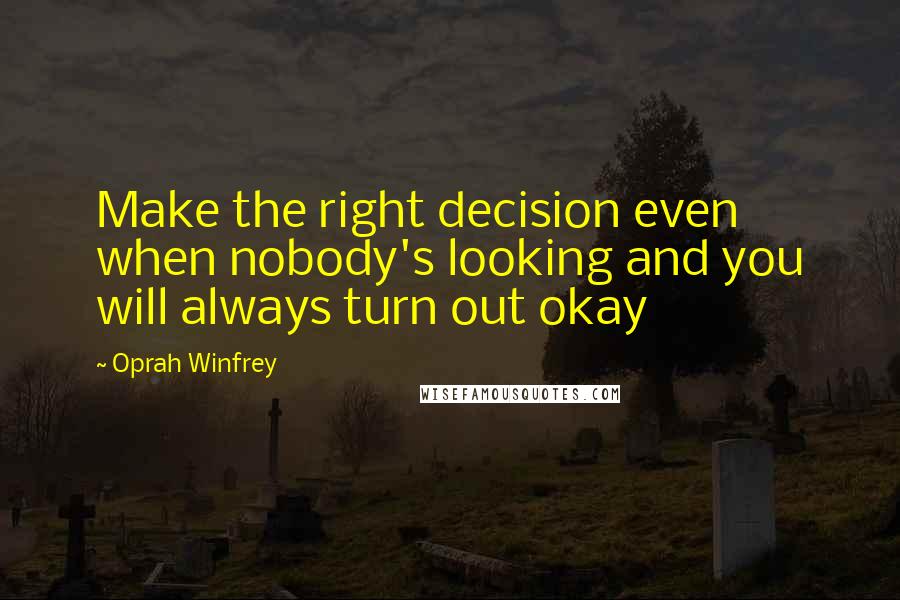 Oprah Winfrey Quotes: Make the right decision even when nobody's looking and you will always turn out okay